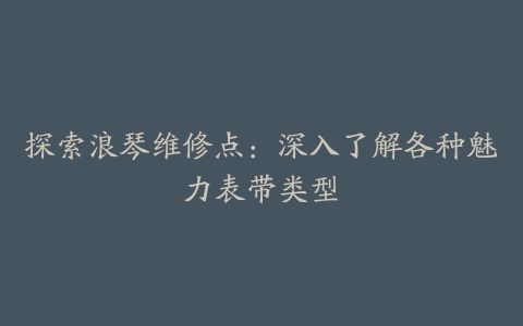 探索浪琴维修点：深入了解各种魅力表带类型