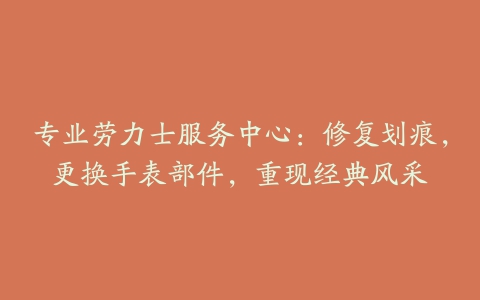 专业劳力士服务中心：修复划痕，更换手表部件，重现经典风采