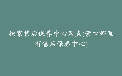 积家售后保养中心网点(营口哪里有售后保养中心)