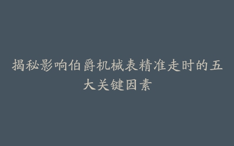 揭秘影响伯爵机械表精准走时的五大关键因素