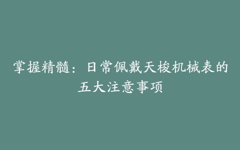 掌握精髓：日常佩戴天梭机械表的五大注意事项