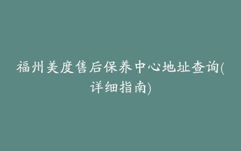 福州美度售后保养中心地址查询(详细指南)