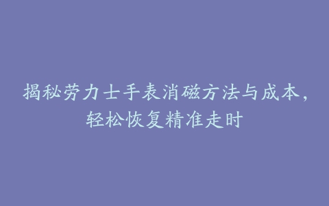 揭秘劳力士手表消磁方法与成本，轻松恢复精准走时