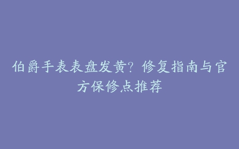 伯爵手表表盘发黄？修复指南与官方保修点推荐