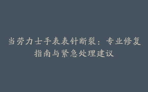 当劳力士手表表针断裂：专业修复指南与紧急处理建议