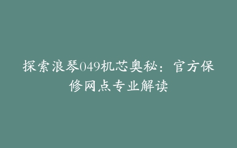 探索浪琴049机芯奥秘：官方保修网点专业解读