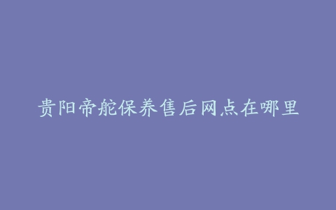 贵阳帝舵保养售后网点在哪里