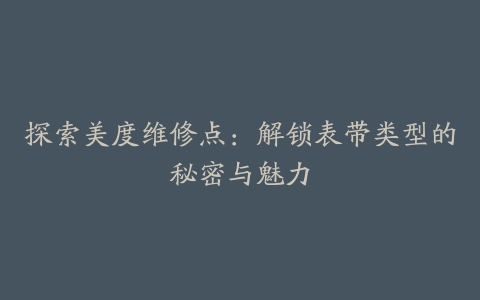 探索美度维修点：解锁表带类型的秘密与魅力