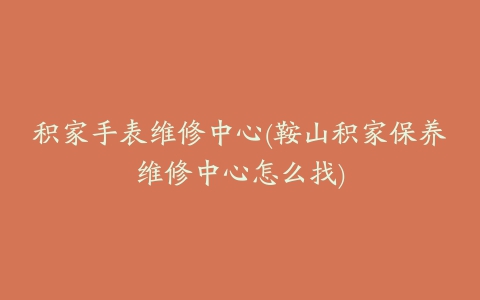 积家手表维修中心(鞍山积家保养维修中心怎么找)