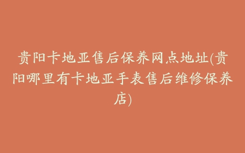 贵阳卡地亚售后保养网点地址(贵阳哪里有卡地亚手表售后维修保养店)