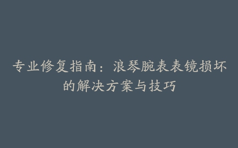 专业修复指南：浪琴腕表表镜损坏的解决方案与技巧