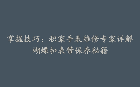 掌握技巧：积家手表维修专家详解蝴蝶扣表带保养秘籍