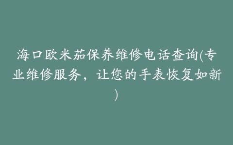 海口欧米茄保养维修电话查询(专业维修服务，让您的手表恢复如新)