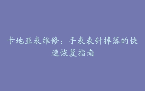 卡地亚表维修：手表表针掉落的快速恢复指南