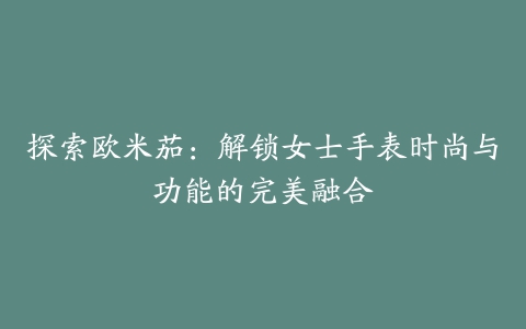 探索欧米茄：解锁女士手表时尚与功能的完美融合