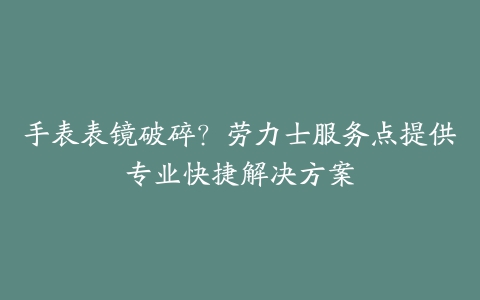 手表表镜破碎？劳力士服务点提供专业快捷解决方案