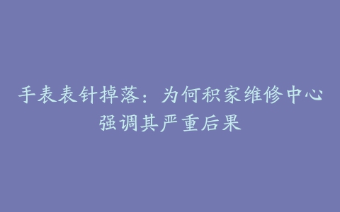 手表表针掉落：为何积家维修中心强调其严重后果