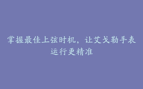 掌握最佳上弦时机，让艾戈勒手表运行更精准