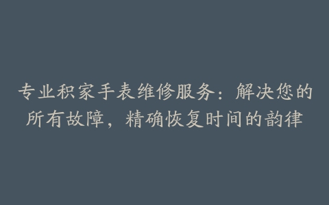 专业积家手表维修服务：解决您的所有故障，精确恢复时间的韵律