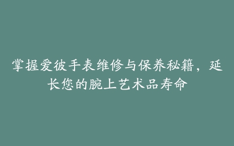 掌握爱彼手表维修与保养秘籍，延长您的腕上艺术品寿命