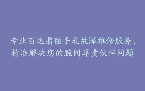 专业百达翡丽手表故障维修服务，精准解决您的腕间尊贵伙伴问题