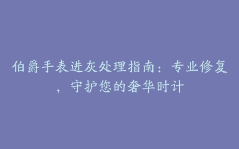 伯爵手表进灰处理指南：专业修复，守护您的奢华时计