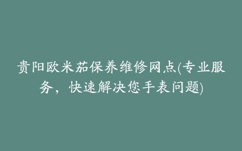 贵阳欧米茄保养维修网点(专业服务，快速解决您手表问题)