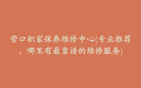 营口积家保养维修中心(专业推荐，哪里有最靠谱的维修服务)