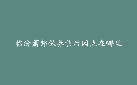 临汾萧邦保养售后网点在哪里