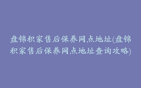 盘锦积家售后保养网点地址(盘锦积家售后保养网点地址查询攻略)