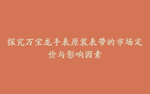 探究万宝龙手表原装表带的市场定价与影响因素