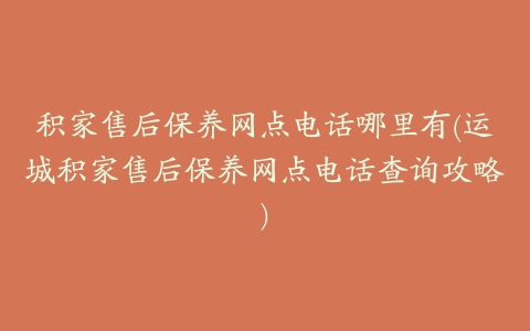 积家售后保养网点电话哪里有(运城积家售后保养网点电话查询攻略)