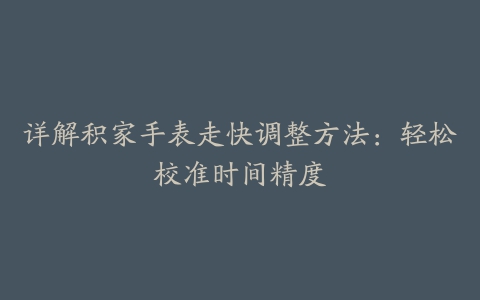 详解积家手表走快调整方法：轻松校准时间精度