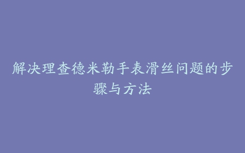 解决理查德米勒手表滑丝问题的步骤与方法