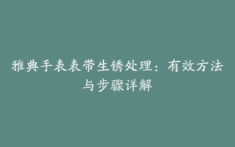 雅典手表表带生锈处理：有效方法与步骤详解