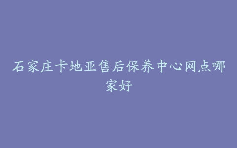 石家庄卡地亚售后保养中心网点哪家好