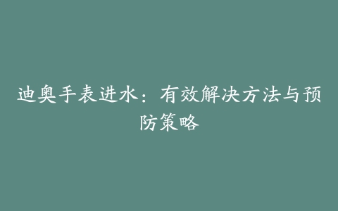 迪奥手表进水：有效解决方法与预防策略