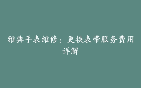 雅典手表维修：更换表带服务费用详解