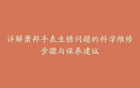 详解萧邦手表生锈问题的科学维修步骤与保养建议