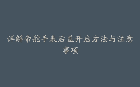 详解帝舵手表后盖开启方法与注意事项