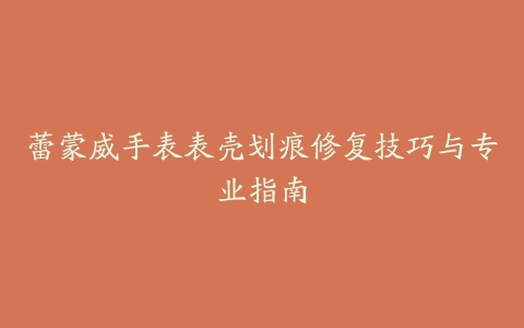 蕾蒙威手表表壳划痕修复技巧与专业指南