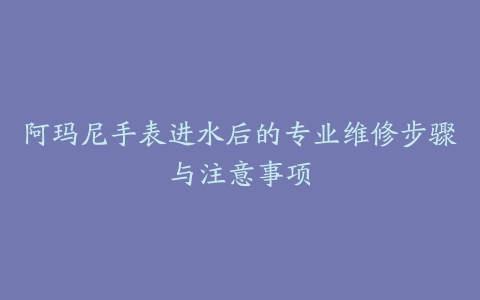 阿玛尼手表进水后的专业维修步骤与注意事项