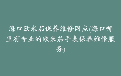 海口欧米茄保养维修网点(海口哪里有专业的欧米茄手表保养维修服务)