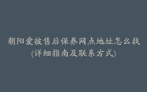 朝阳爱彼售后保养网点地址怎么找(详细指南及联系方式)