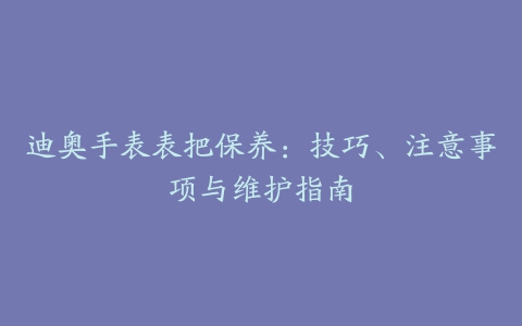 迪奥手表表把保养：技巧、注意事项与维护指南