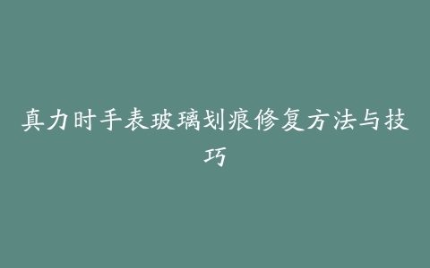 真力时手表玻璃划痕修复方法与技巧