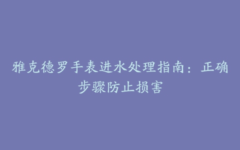 雅克德罗手表进水处理指南：正确步骤防止损害