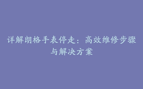 详解朗格手表停走：高效维修步骤与解决方案