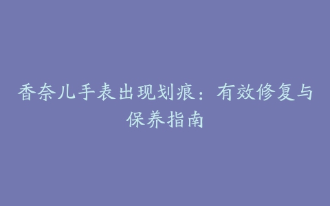 香奈儿手表出现划痕：有效修复与保养指南