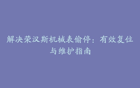 解决荣汉斯机械表偷停：有效复位与维护指南